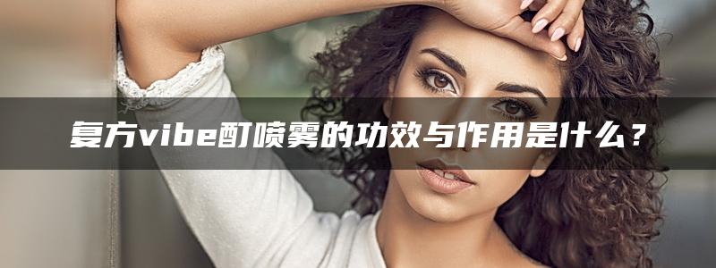 复方vibe酊喷雾的功效与作用是什么？