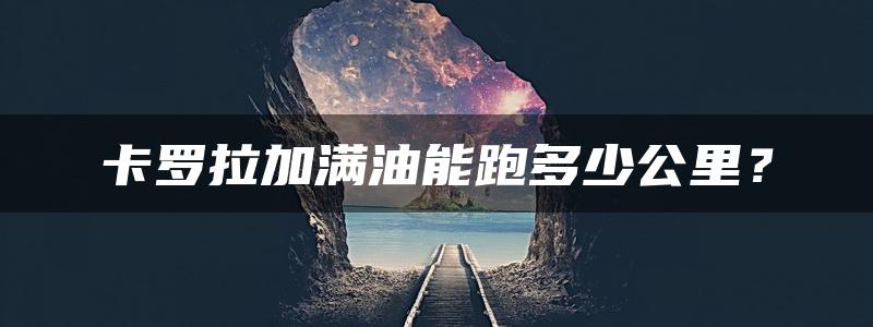 卡罗拉加满油能跑多少公里？