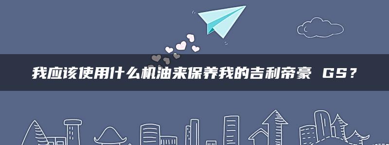 我应该使用什么机油来保养我的吉利帝豪 GS？