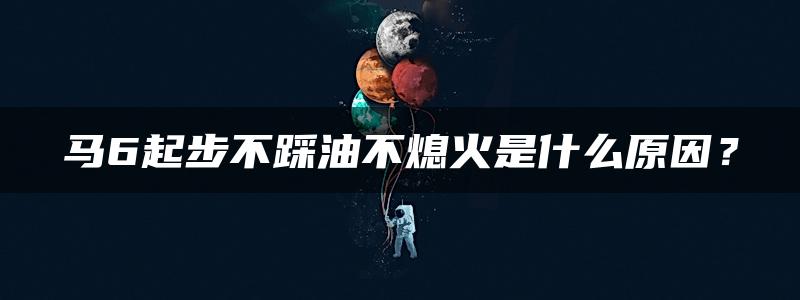 马6起步不踩油不熄火是什么原因？