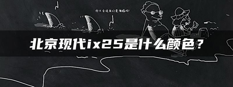 北京现代ix25是什么颜色？