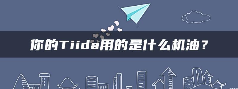 你的Tiida用的是什么机油？