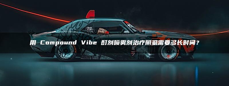 用 Compound Vibe 酊剂喷雾剂治疗阴虱需要多长时间？