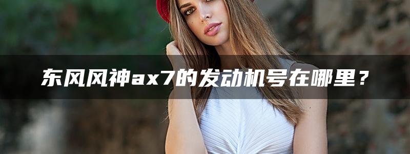 东风风神ax7的发动机号在哪里？