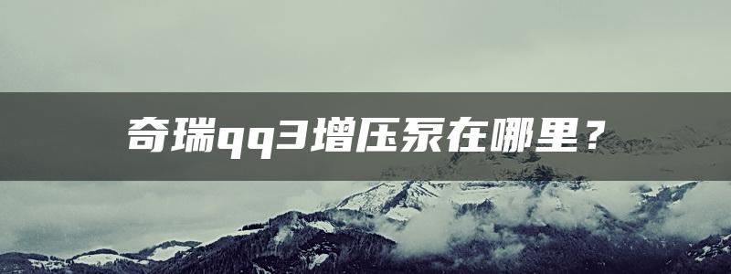 奇瑞qq3增压泵在哪里？