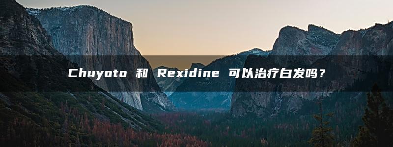 Chuyoto 和 Rexidine 可以治疗白发吗？