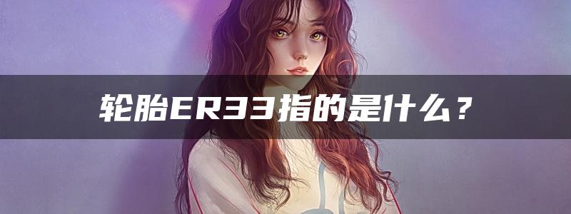 轮胎ER33指的是什么？