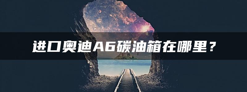 进口奥迪A6碳油箱在哪里？