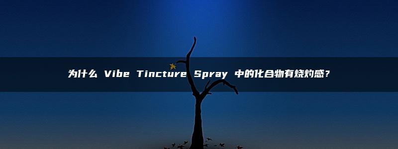 为什么 Vibe Tincture Spray 中的化合物有烧灼感？