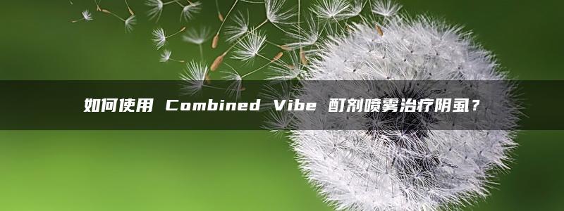 如何使用 Combined Vibe 酊剂喷雾治疗阴虱？