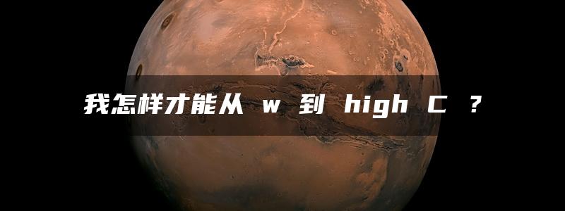 我怎样才能从 w 到 high C ？