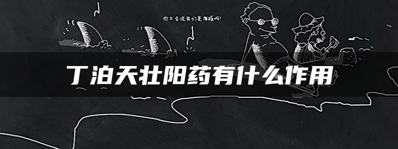 丁泊天壮阳药有什么作用