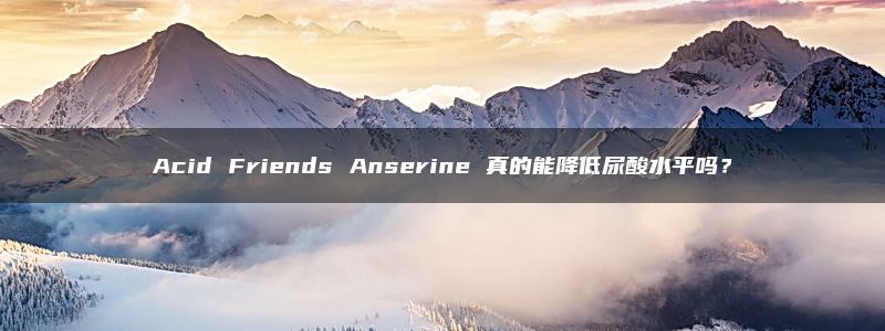 Acid Friends Anserine 真的能降低尿酸水平吗？