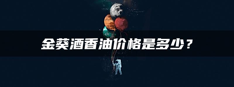 金葵酒香油价格是多少？