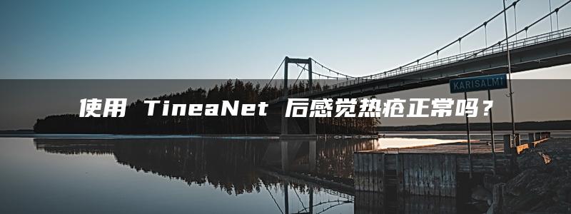 使用 TineaNet 后感觉热疮正常吗？