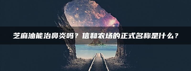 芝麻油能治鼻炎吗？信和农场的正式名称是什么？