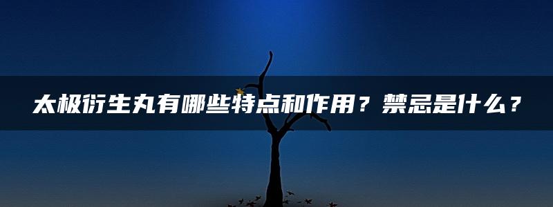 太极衍生丸有哪些特点和作用？禁忌是什么？