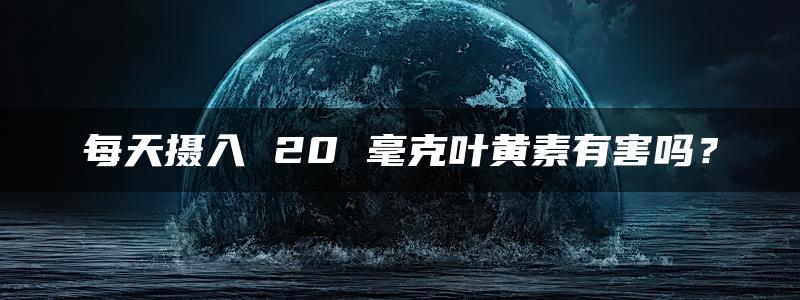 每天摄入 20 毫克叶黄素有害吗？