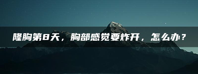 隆胸第8天，胸部感觉要炸开，怎么办？