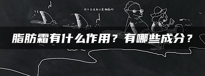 脂肪霜有什么作用？有哪些成分？