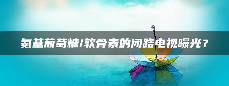 氨基葡萄糖/软骨素的闭路电视曝光？