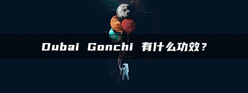 Dubai Gonchi 有什么功效？