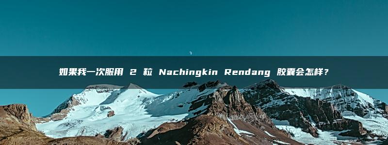 如果我一次服用 2 粒 Nachingkin Rendang 胶囊会怎样？