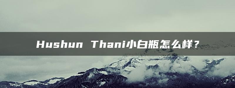 Hushun Thani小白瓶怎么样？