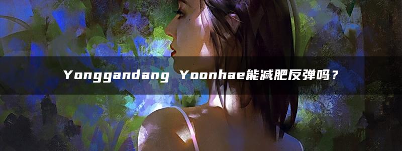 Yonggandang Yoonhae能减肥反弹吗？