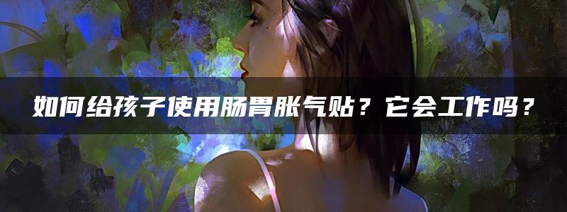 如何给孩子使用肠胃胀气贴？它会工作吗？