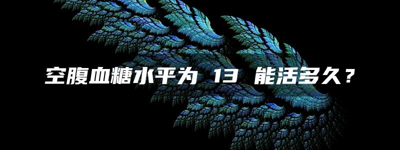 空腹血糖水平为 13 能活多久？