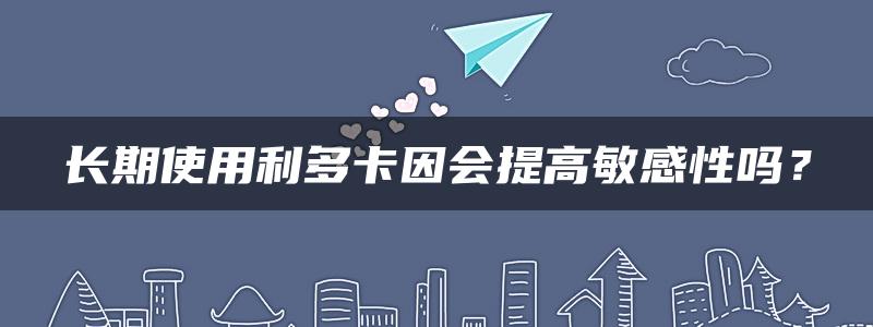 长期使用利多卡因会提高敏感性吗？