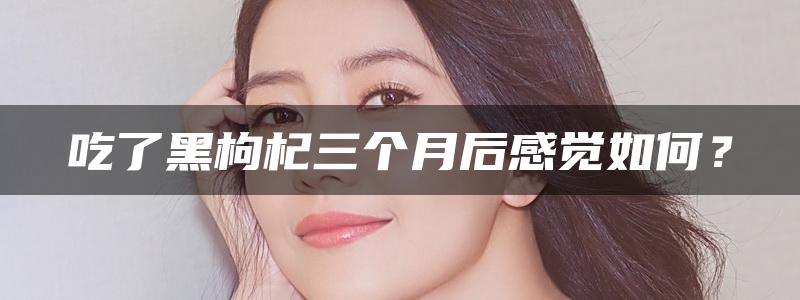 吃了黑枸杞三个月后感觉如何？