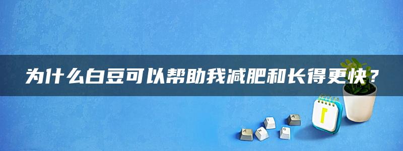 为什么白豆可以帮助我减肥和长得更快？