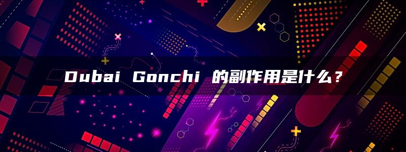 Dubai Gonchi 的副作用是什么？