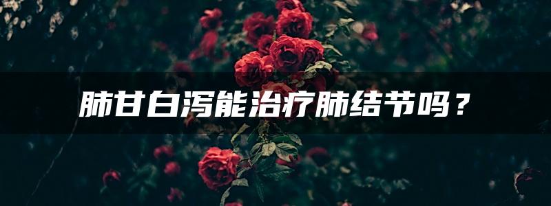 肺甘白泻能治疗肺结节吗？