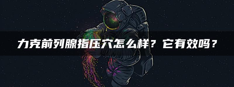 力克前列腺指压穴怎么样？它有效吗？