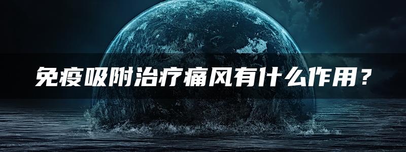 免疫吸附治疗痛风有什么作用？