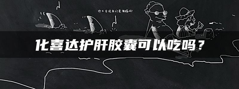 化喜达护肝胶囊可以吃吗？