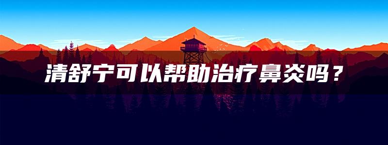 清舒宁可以帮助治疗鼻炎吗？