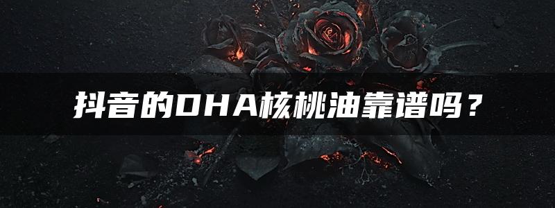 抖音的DHA核桃油靠谱吗？