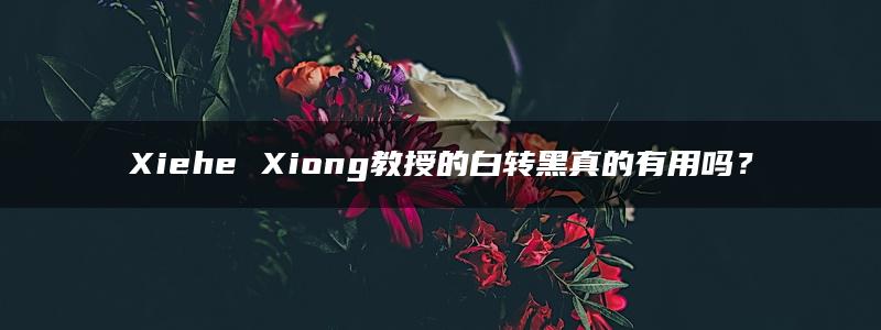 Xiehe Xiong教授的白转黑真的有用吗？