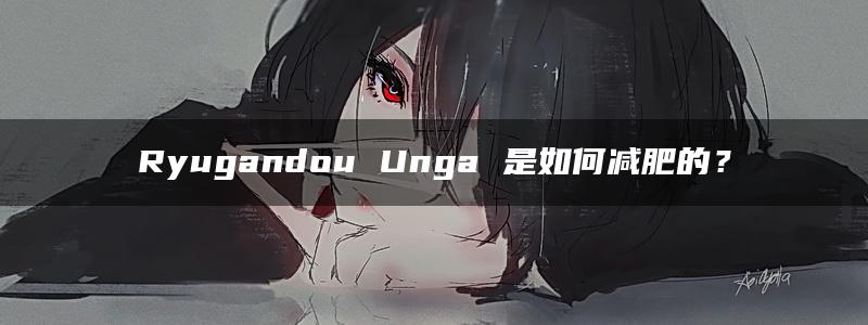 Ryugandou Unga 是如何减肥的？