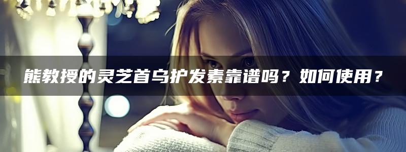 熊教授的灵芝首乌护发素靠谱吗？如何使用？