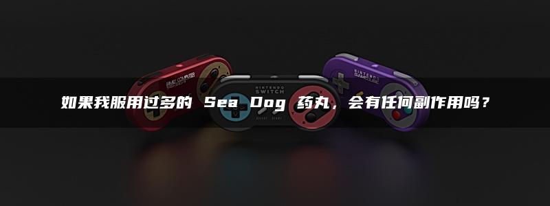 如果我服用过多的 Sea Dog 药丸，会有任何副作用吗？