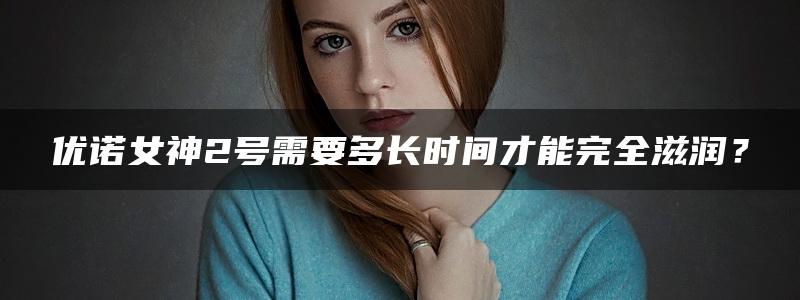 优诺女神2号需要多长时间才能完全滋润？