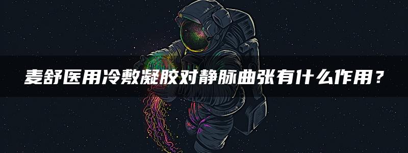 麦舒医用冷敷凝胶对静脉曲张有什么作用？