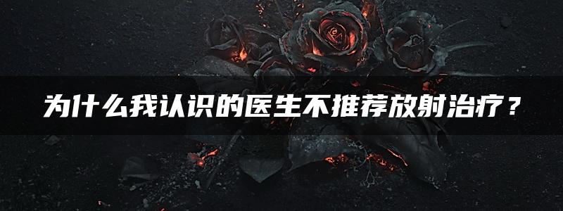 为什么我认识的医生不推荐放射治疗？