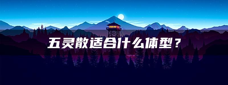 五灵散适合什么体型？