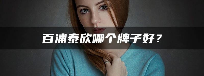 百浦泰欣哪个牌子好？